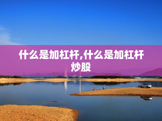 什么是加杠杆,什么是加杠杆炒股