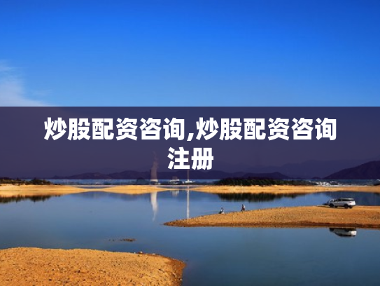 炒股配资咨询,炒股配资咨询注册