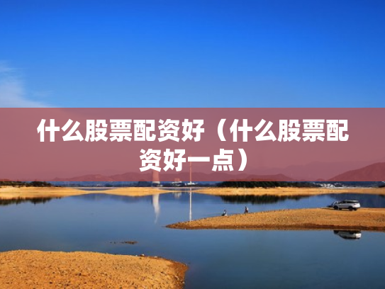 什么股票配资好（什么股票配资好一点）