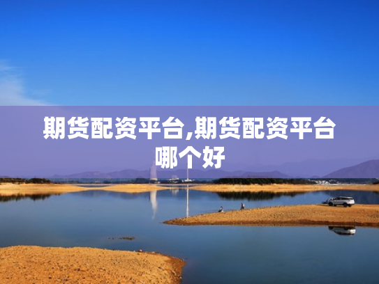 期货配资平台,期货配资平台哪个好