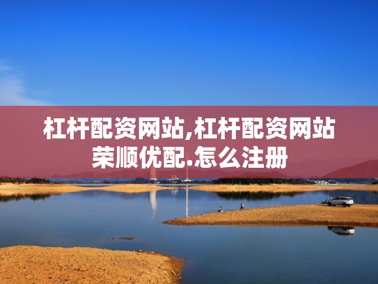 杠杆配资网站,杠杆配资网站荣顺优配.怎么注册