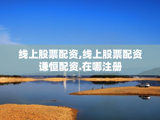 线上股票配资,线上股票配资谦恒配资.在哪注册