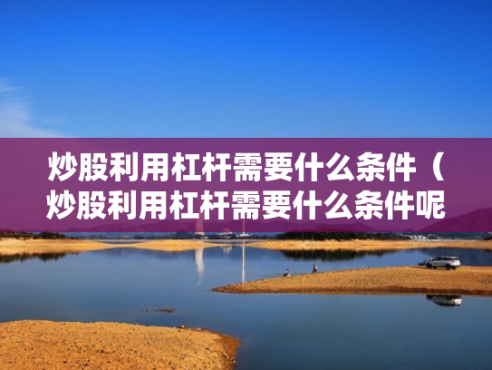 炒股利用杠杆需要什么条件（炒股利用杠杆需要什么条件呢）