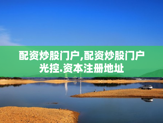 配资炒股门户,配资炒股门户光控.资本注册地址