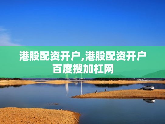 港股配资开户,港股配资开户百度搜加杠网
