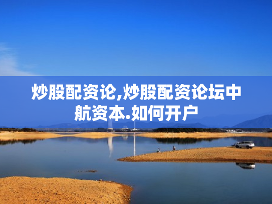炒股配资论,炒股配资论坛中航资本.如何开户