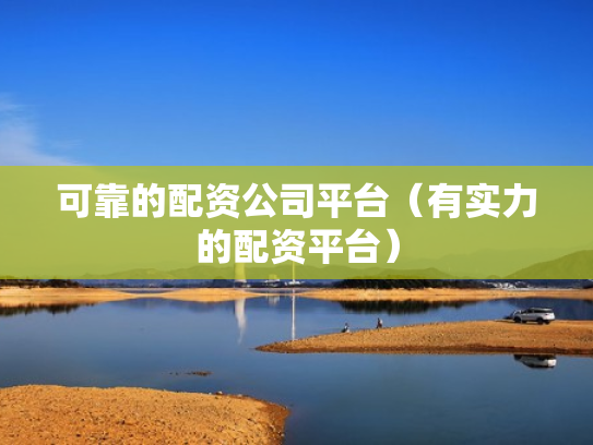 可靠的配资公司平台（有实力的配资平台）