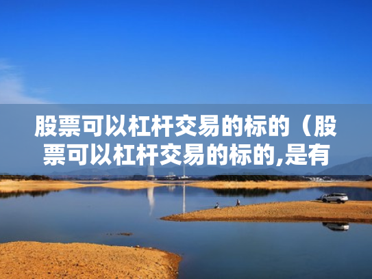 股票可以杠杆交易的标的（股票可以杠杆交易的标的,是有保证金还是有融资标的）