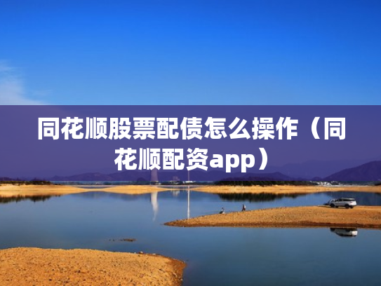 同花顺股票配债怎么操作（同花顺配资app）
