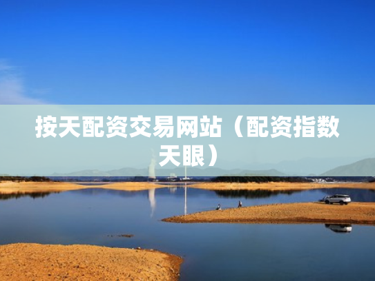 按天配资交易网站（配资指数天眼）
