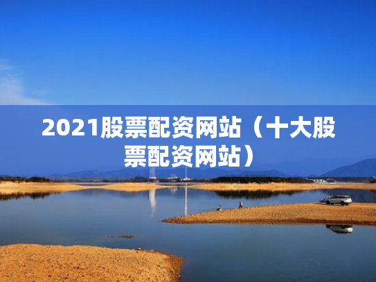 2021股票配资网站（十大股票配资网站）