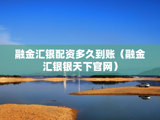 融金汇银配资多久到账（融金汇银银天下官网）