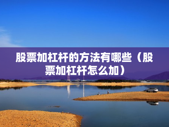 股票加杠杆的方法有哪些（股票加杠杆怎么加）