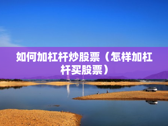 如何加杠杆炒股票（怎样加杠杆买股票）