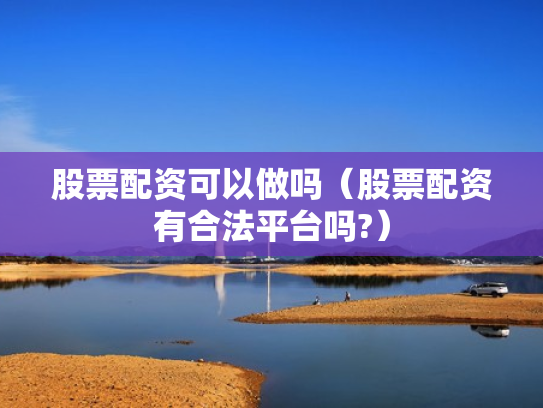 股票配资可以做吗（股票配资有合法平台吗?）