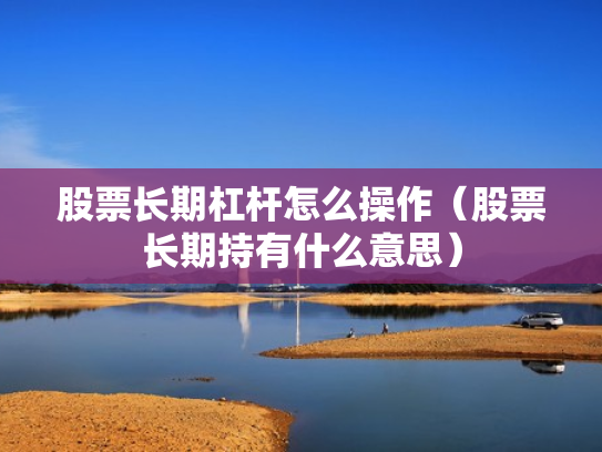 股票长期杠杆怎么操作（股票长期持有什么意思）