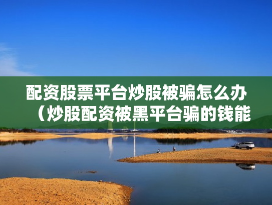 配资股票平台炒股被骗怎么办（炒股配资被黑平台骗的钱能追回吗?）
