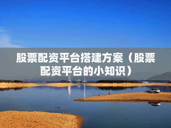 股票配资平台搭建方案（股票配资平台的小知识）
