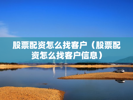 股票配资怎么找客户（股票配资怎么找客户信息）