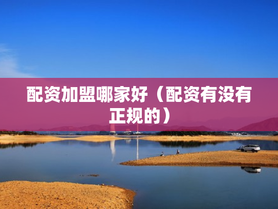 配资加盟哪家好（配资有没有正规的）