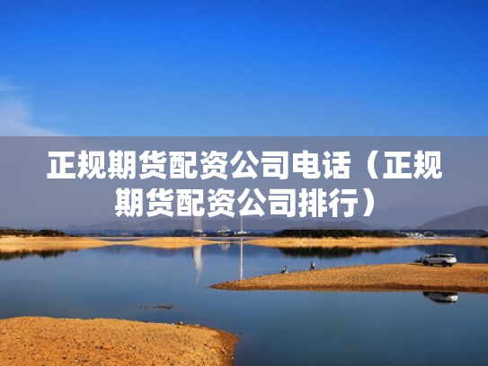 正规期货配资公司电话（正规期货配资公司排行）