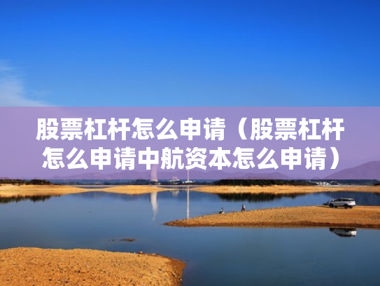 股票杠杆怎么申请（股票杠杆怎么申请中航资本怎么申请）