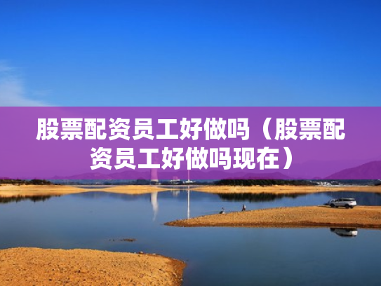 股票配资员工好做吗（股票配资员工好做吗现在）