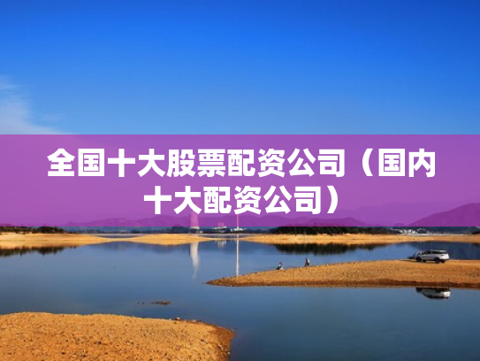 全国十大股票配资公司（国内十大配资公司）