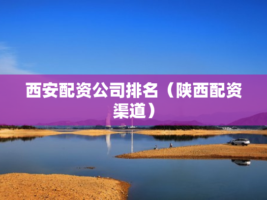 西安配资公司排名（陕西配资渠道）