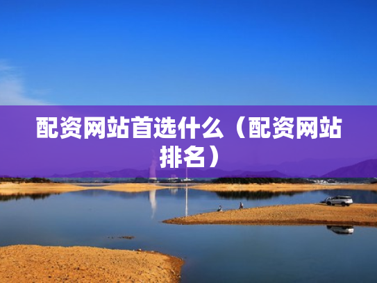 配资网站首选什么（配资网站排名）