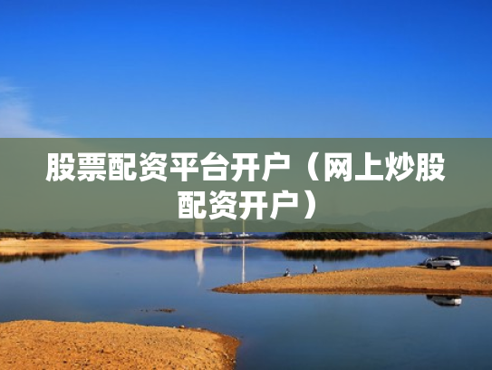 股票配资平台开户（网上炒股配资开户）