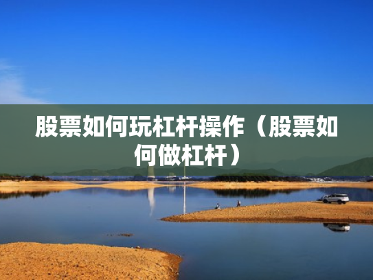 股票如何玩杠杆操作（股票如何做杠杆）