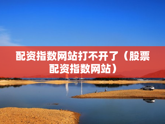 配资指数网站打不开了（股票配资指数网站）