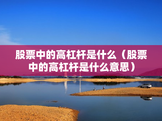 股票中的高杠杆是什么（股票中的高杠杆是什么意思）