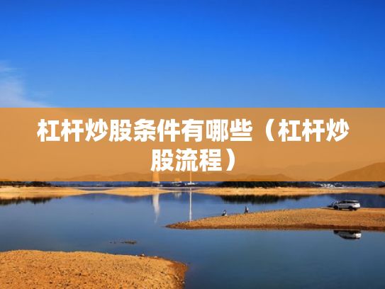 杠杆炒股条件有哪些（杠杆炒股流程）