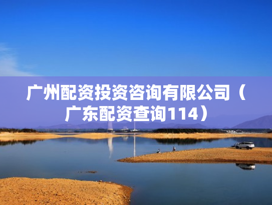 广州配资投资咨询有限公司（广东配资查询114）