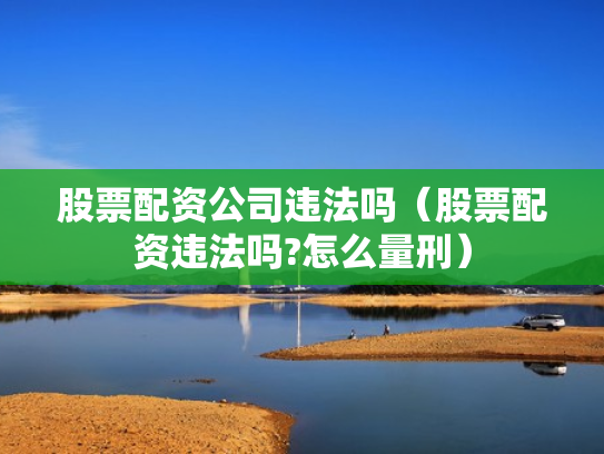 股票配资公司违法吗（股票配资违法吗?怎么量刑）