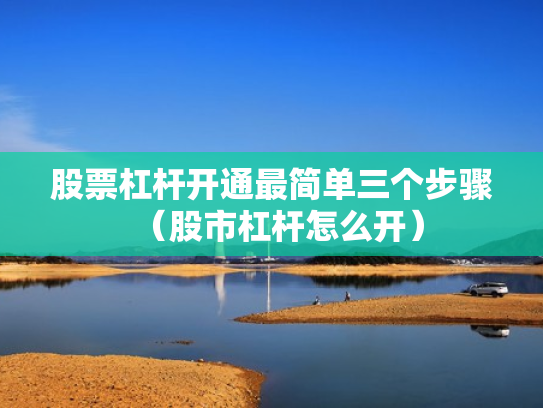 股票杠杆开通最简单三个步骤（股市杠杆怎么开）