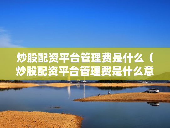 炒股配资平台管理费是什么（炒股配资平台管理费是什么意思啊）
