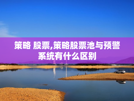 策略 股票,策略股票池与预警系统有什么区别