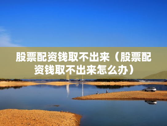 股票配资钱取不出来（股票配资钱取不出来怎么办）