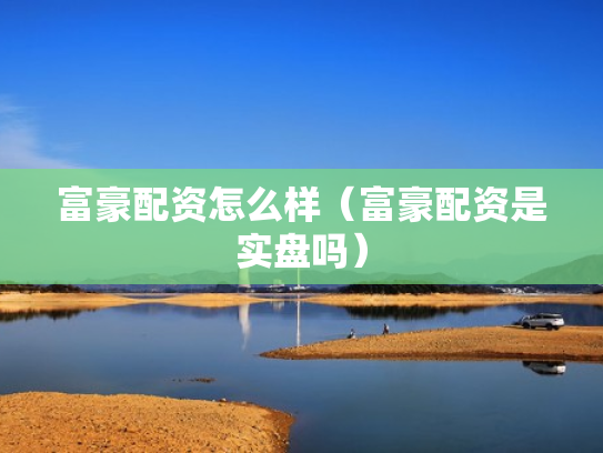 富豪配资怎么样（富豪配资是实盘吗）