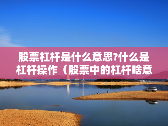 股票杠杆是什么意思?什么是杠杆操作（股票中的杠杆啥意思）