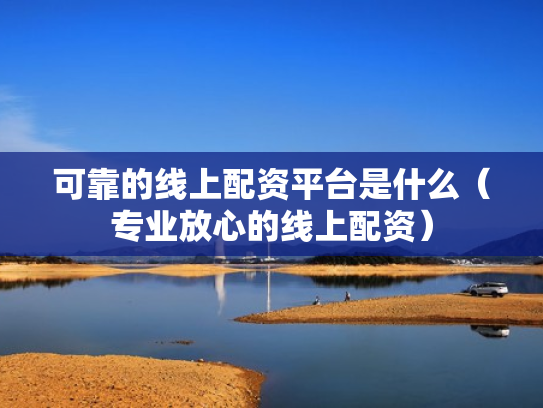可靠的线上配资平台是什么（专业放心的线上配资）