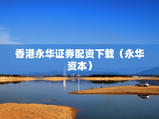 香港永华证券配资下载（永华资本）