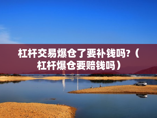 杠杆交易爆仓了要补钱吗?（杠杆爆仓要赔钱吗）