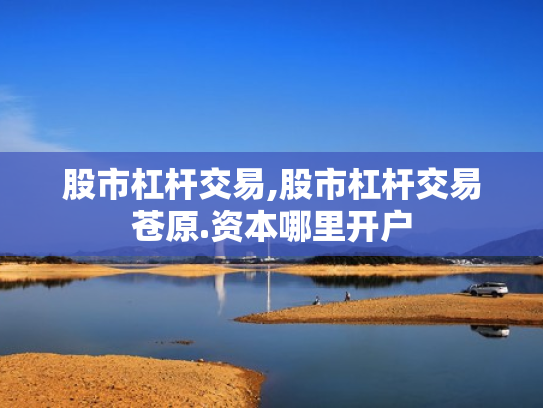 股市杠杆交易,股市杠杆交易苍原.资本哪里开户