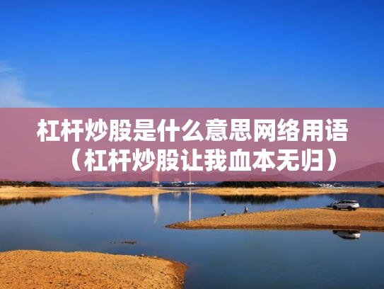 杠杆炒股是什么意思网络用语（杠杆炒股让我血本无归）
