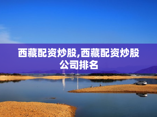 西藏配资炒股,西藏配资炒股公司排名