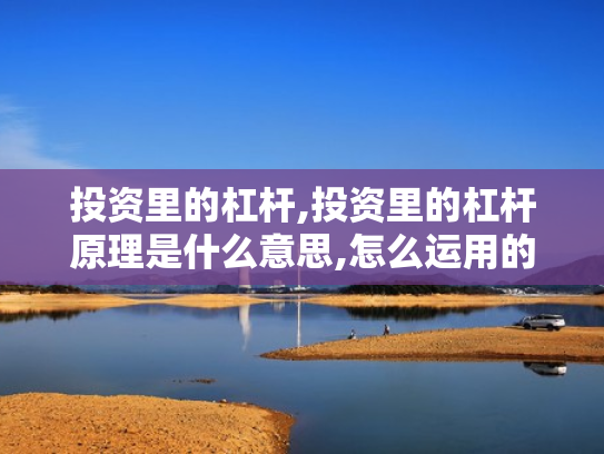 投资里的杠杆,投资里的杠杆原理是什么意思,怎么运用的?
